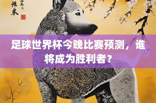 足球洪湖市顺升工程机械租赁有限公司世界杯今晚比赛预测，谁将成为胜利者？