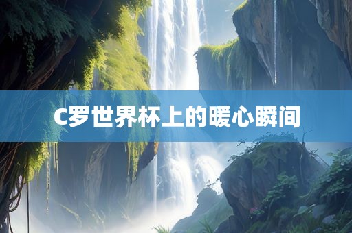 C罗世界杯上的暖心瞬间