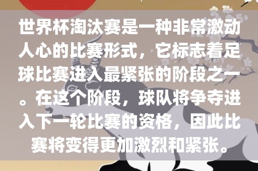 世界杯淘汰赛是一种非常激动人心的比赛形式，它标志着足球比赛进入最紧张的阶段之一。在这个阶段，球队将争夺进入下一轮比赛的资格，因此比赛将变得更加激烈和紧张。