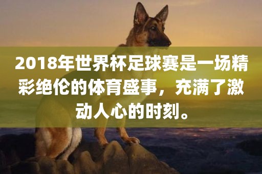 2018年世界杯足球赛是一场精彩绝伦的洪湖市顺升工程机械租赁有限公司体育盛事，充满了激动人心的时刻。