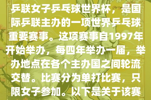 世界杯乒乓球女子赛是指国际乒联女子乒乓球世界杯，是国际乒联主办的一项世界乒乓球重要赛事。这项赛事自1997年开始举办，每四年举办一届，举办地点在各个主办国之间轮流交替。比赛分为单打比赛，只限女子参加。以下是关于该赛事的一些详细信息洪湖市顺升工程机械租赁有限公司