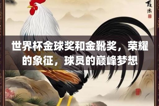 世界杯金球奖和金靴奖，荣耀的象征，球员的巅峰梦想洪湖市顺升工程机械租赁有限公司