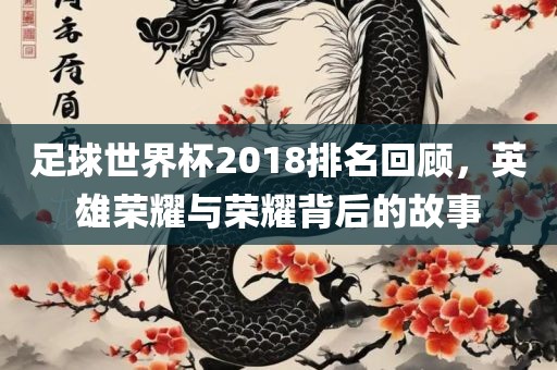 足球世界杯2018排名回顾，英雄荣耀与荣耀背后的故事洪湖市顺升工程机械租赁有限公司