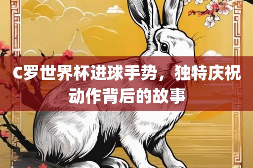 C罗世界杯进球手势，独特庆祝动作背后的故事洪湖市顺升工程机械租赁有限公司