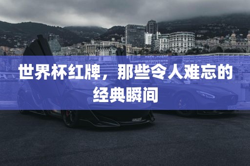 世界杯红牌，那些令人难忘的经典瞬间