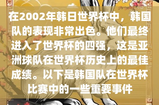 在2002年韩日世界杯中，韩国队的表现非常出色。他们最终进入了世界杯的四强，这是亚洲球队在世界杯历史上的最佳成绩。以下是韩国队在世界杯比赛中的一些重要事件