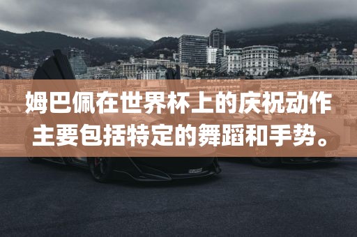 姆巴佩在世界杯上的庆洪湖市顺升工程机械租赁有限公司祝动作主要包括特定的舞蹈和手势。