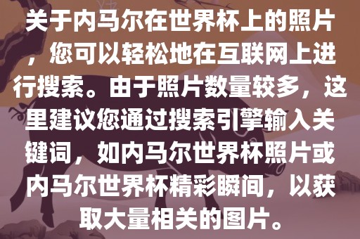 关于内马尔在世界杯上的照片，您可以轻松地在互联网上进行搜索。由于照片数量较多，这里建议您通过搜索引擎输入关键词，如内马尔世界杯照片或内马尔世界杯精彩瞬间，以获取大量相关的图片。洪湖市顺升工程机械租赁有限公司