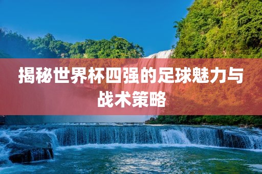 揭秘世界杯四强的足球魅力与战术策略
