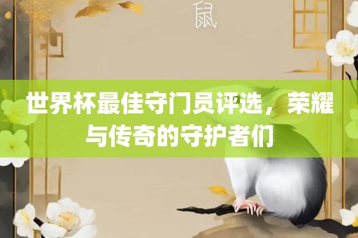 世界杯最佳守门员评选，荣耀与传奇的洪湖市顺升工程机械租赁有限公司守护者们