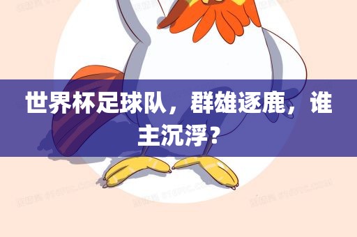 世界杯足球队，群雄逐鹿，谁主沉浮？洪湖市顺升工程机械租赁有限公司