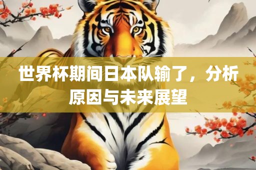 世界杯期间日本队输了，分析原因与未来展望洪湖市顺升工程机械租赁有限公司