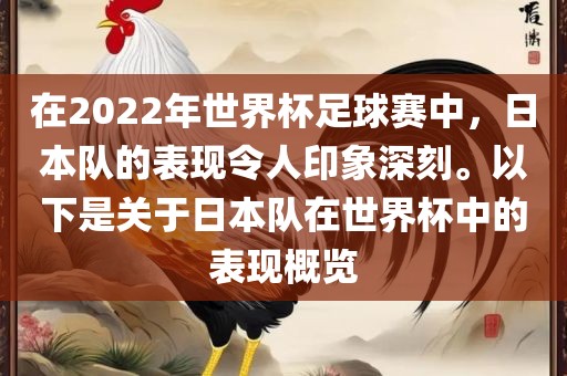 在2022年世界杯足球赛中，日本队的表现令人印象深刻。以下是关于日本队在世界杯中的表现概览