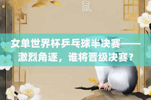 女单世界杯乒乓球半决赛——激烈角逐，谁将晋级决赛？
