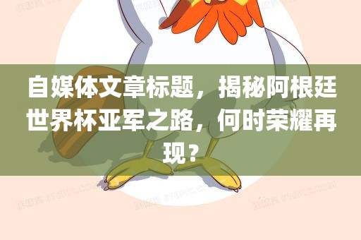自媒体文章标题，揭秘阿根廷世界杯亚军之路，何时荣耀再现？洪湖市顺升工程机械租赁有限公司