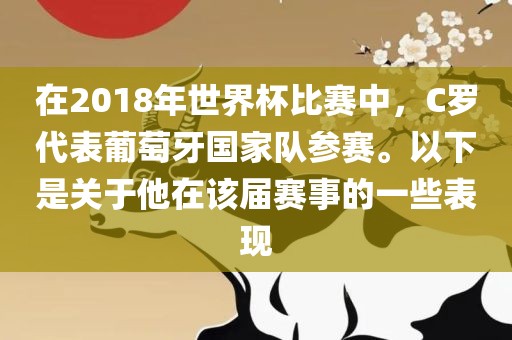 在2018年世界杯比赛中，C罗代表葡萄牙国家队参赛。以下是关于他在该届赛事的一些表现