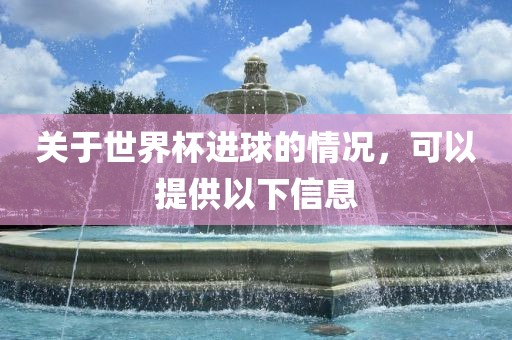 关于世界杯进球的情况，可以提供以下信息