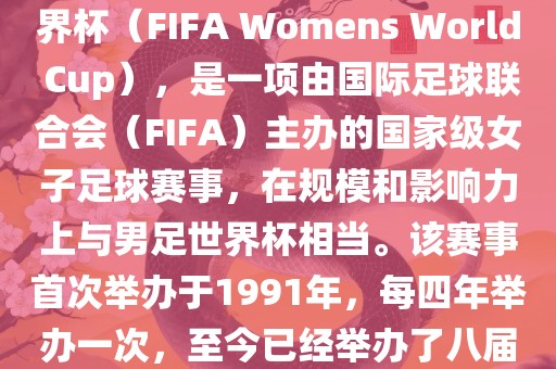 女世界杯，即国际足联女子世界杯（FIFA Womens World Cup），是一项由国际足球联合会（FIFA）主办的国家级女子足球赛事，在规模和影响力上与男足世界杯相当。该赛事首次举办于1991年，每四年举办一次，至今已经举办了八届。洪湖市顺升工程机械租赁有限公司