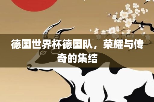 德国世界杯德国队，荣耀与传奇的集结