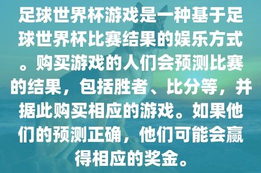 足球世界杯游戏是一种基于足球世界杯比赛结果的娱乐方式。购买游戏的人们会预测比赛的结果，包括胜者、比分等，并据此购买相应的游戏。如果他们的预测正确，他们可能会赢得相应的奖金。