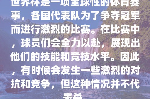 世界杯是一项全球性的体育赛事，各国代表队为了争夺冠军而进行激烈的比赛。在比赛中，球员们会全力以赴，展现出他们的技能和竞技水平。因此，有时候会发生一些激烈的对抗和竞争，但这种情况并不代表杀。洪湖市顺升工程机械租赁有限公司
