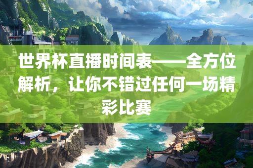 世界杯直播时间表——全方位解析，让你不错过任何一场精彩比赛洪湖市顺升工程机械租赁有限公司