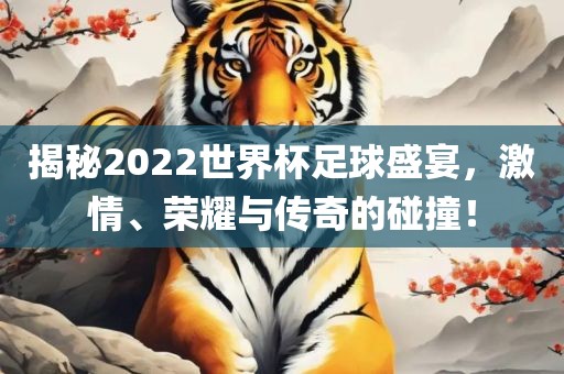 揭秘2022世界杯足球盛宴，激情、荣耀与传奇的碰撞！