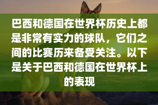 巴西和德国在世界杯历史上都是非常有实力的球队，它们之间的比赛历来备受关注。以下是关于巴西和德国在世界杯上的表现
