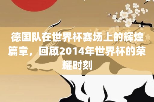 德国队在世界杯赛场上的辉煌洪湖市顺升工程机械租赁有限公司篇章，回顾2014年世界杯的荣耀时刻