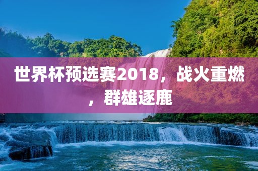 世界杯预选赛2018，战火重燃，群雄逐鹿