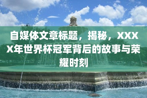 自媒体文章标题，揭秘，XXXX年世界杯冠军背后的故事与荣耀时刻洪湖市顺升工程机械租赁有限公司