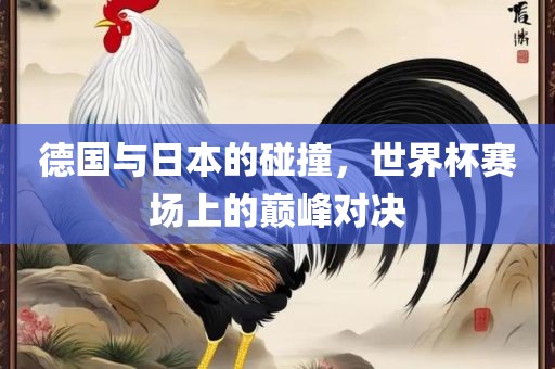 德国与日本的碰撞，世界杯赛场上的巅峰对决