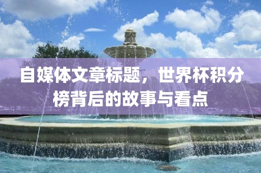 自媒体文章标题，世界杯积分榜背后的故事与看点