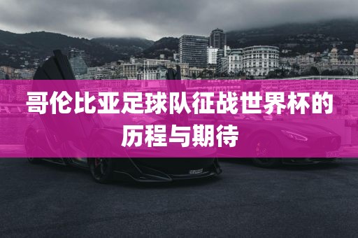 哥伦比亚足球队征战世界杯的历程与期洪湖市顺升工程机械租赁有限公司待