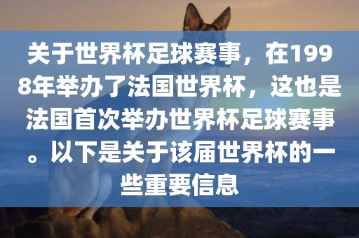 关于世界杯足球赛事，在1998年举办了法国世界杯，这也是法国首次举办世界杯足球赛事。以下是关于该届世界杯的一些重要信息