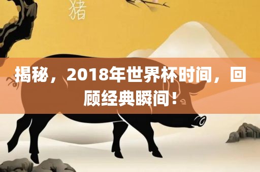 揭秘，2018年世界杯时间，回顾经典瞬间！