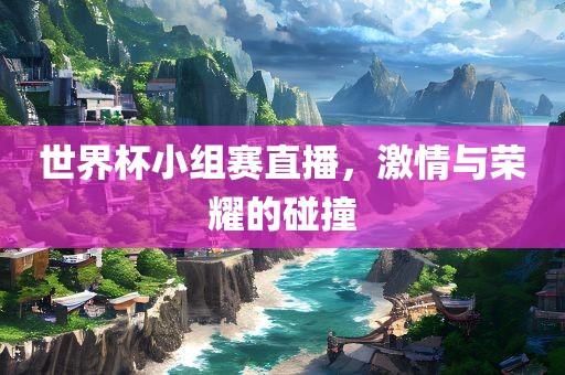 世界杯小组赛直播，激情与荣耀的碰撞