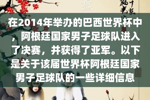 在2014年举办的巴西世界杯中，阿根廷国家男子足球队进入了决赛，并获得了亚军。以下是关于该届世界杯阿根廷国家男子足球队的一些详细信息洪湖市顺升工程机械租赁有限公司
