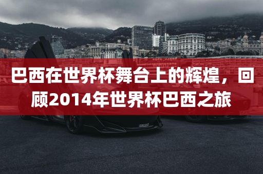 巴西在世界杯舞台上的辉煌，回顾2014年世界杯巴西之旅