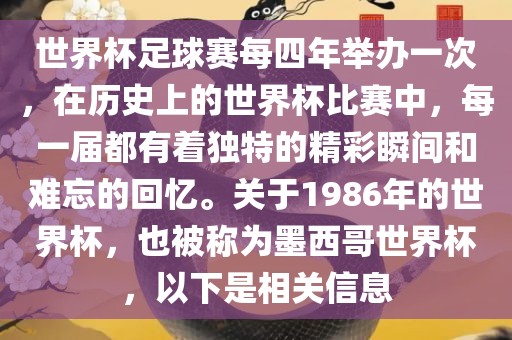 世界杯足球赛每四年举办一次，在历史上的世界杯比赛中，每一届都有着独特的精彩瞬间和难忘的回忆。关于1986年的世界杯，也被称为墨西哥世界杯，以下是相关信息洪湖市顺升工程机械租赁有限公司