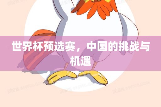 世界杯预选赛，中国的挑战与机遇洪湖市顺升工程机械租赁有限公司