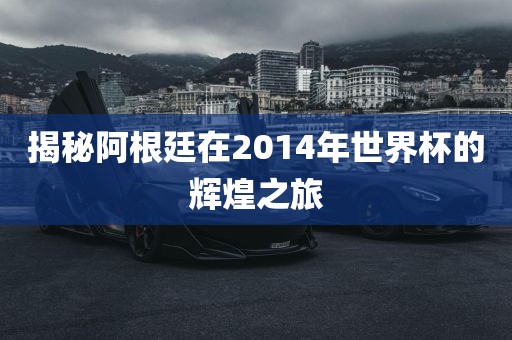 揭秘阿根廷在2014年世界杯的辉煌之旅