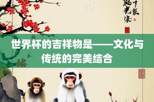 世界杯的吉祥物是——文化与传统的完美结合