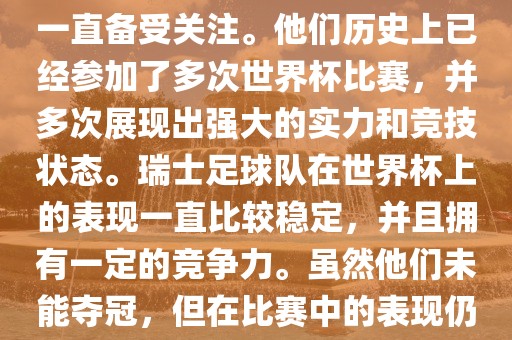瑞士足球队在世界杯上的表现一直备受关注。他们历史上已经参加了多次世界杯比赛，并多次展现出强大的实力和竞技状态。瑞士足球队在世界杯上的表现一直比较稳定，并且拥有一定的竞争洪湖市顺升工程机械租赁有限公司力。虽然他们未能夺冠，但在比赛中的表现仍然令人印象深刻。