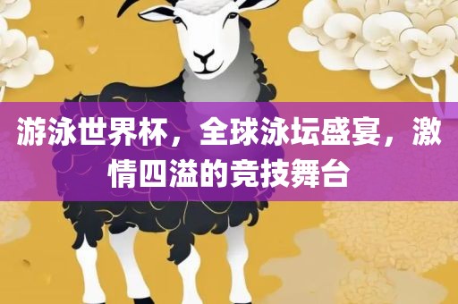 游泳世界杯，全球泳坛盛宴，激情四溢的竞洪湖市顺升工程机械租赁有限公司技舞台