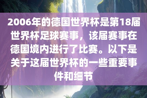 2006年的德国世界杯是第18届世界杯足球赛事，该届赛事在德国境内进行了比赛。以下是关于这届世界杯的一些重要事件和细节