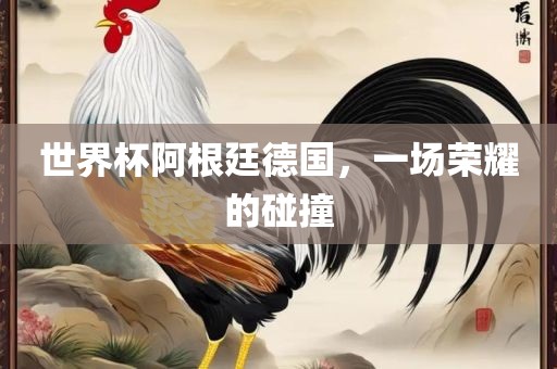 世界杯阿根廷德国，一场荣耀的碰撞洪湖市顺升工程机械租赁有限公司