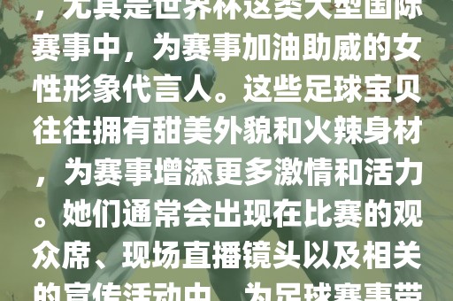 足球宝贝指的是在足球赛事中，尤其是世界杯这类大型国际赛事中，为赛事加油助威的女性形象代言人。这些足球宝贝往往拥有甜美外貌和火辣身材，为赛事增添更多激情和活力。她们通常会出现在比赛的观众席、现场直播镜头以及相关的宣传活动中，为足球赛事带来了更多的关注度和话题性。洪湖市顺升工程机械租赁有限公司
