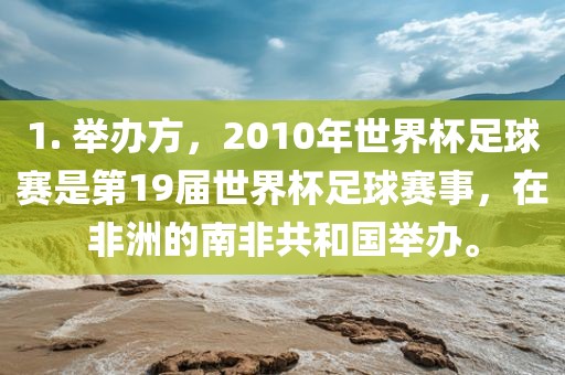 1. 举办方洪湖市顺升工程机械租赁有限公司，2010年世界杯足球赛是第19届世界杯足球赛事，在非洲的南非共和国举办。