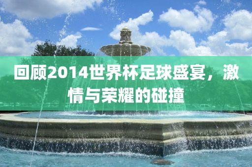 回顾2014世界杯足球盛宴，激情与荣耀的碰撞